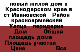 новый жилой дом в Краснодарском крае в ст.Ивановской › Район ­ красноармейский › Улица ­ перидерия › Дом ­ 13 › Общая площадь дома ­ 100 › Площадь участка ­ 800 › Цена ­ 1 400 000 - Все города Недвижимость » Дома, коттеджи, дачи продажа   . Крым,Черноморское